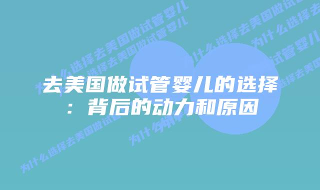 去美国做试管婴儿的选择：背后的动力和原因