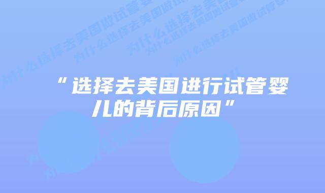 “选择去美国进行试管婴儿的背后原因”