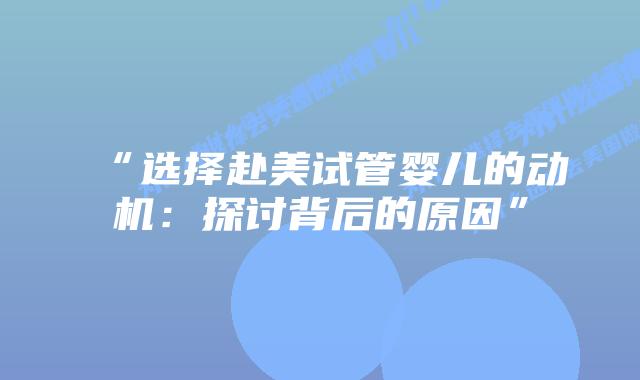 “选择赴美试管婴儿的动机：探讨背后的原因”