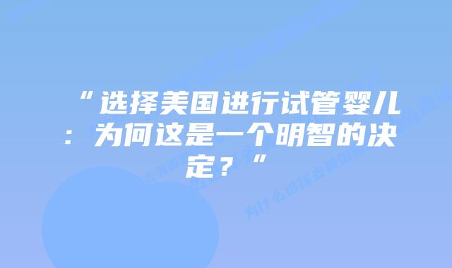 “选择美国进行试管婴儿：为何这是一个明智的决定？”