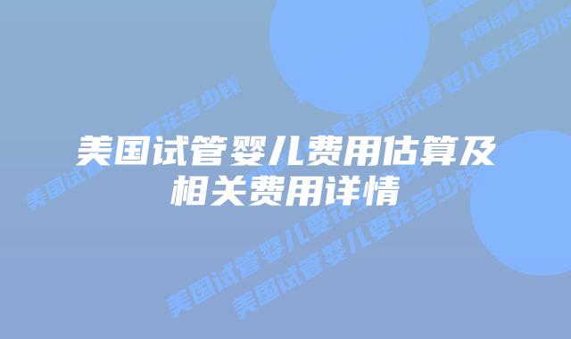 美国试管婴儿费用估算及相关费用详情