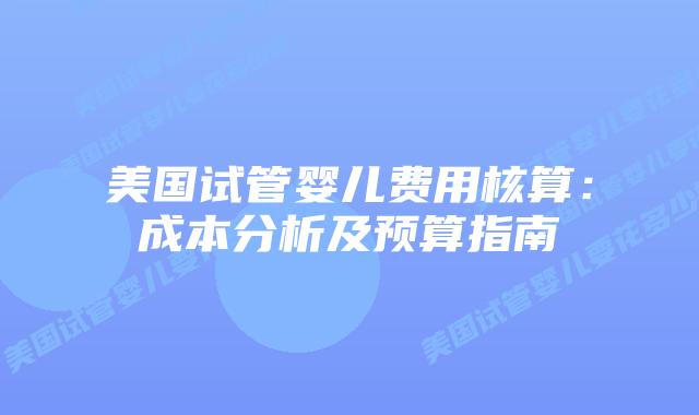 美国试管婴儿费用核算：成本分析及预算指南