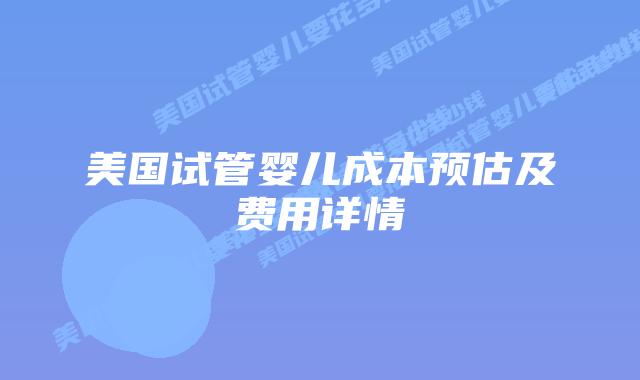 美国试管婴儿成本预估及费用详情