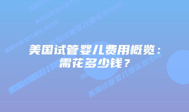 美国试管婴儿费用概览：需花多少钱？