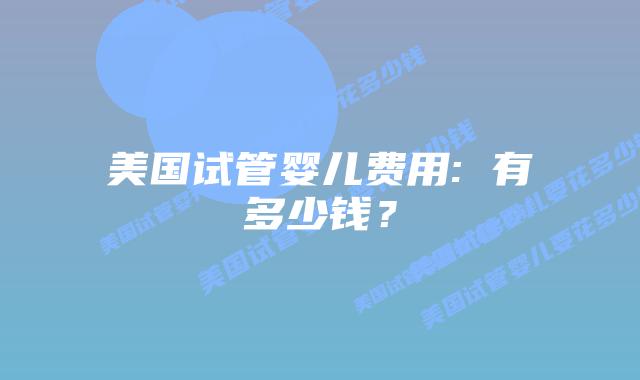 美国试管婴儿费用: 有多少钱？