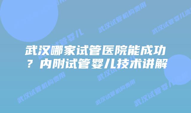 武汉哪家试管医院能成功？内附试管婴儿技术讲解