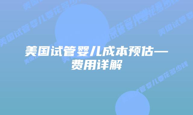 美国试管婴儿成本预估—费用详解