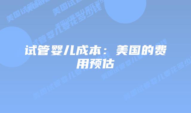 试管婴儿成本：美国的费用预估