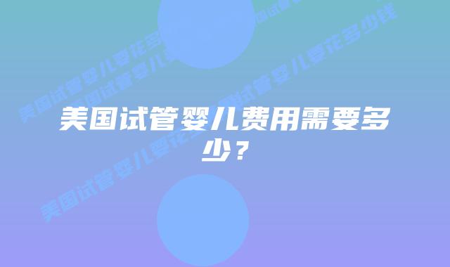 美国试管婴儿费用需要多少?