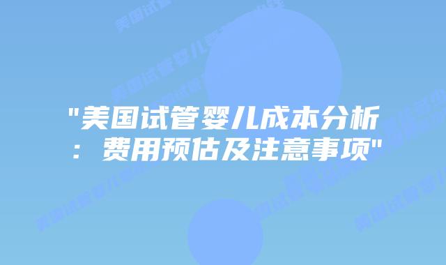 “美国试管婴儿成本分析：费用预估及注意事项”
