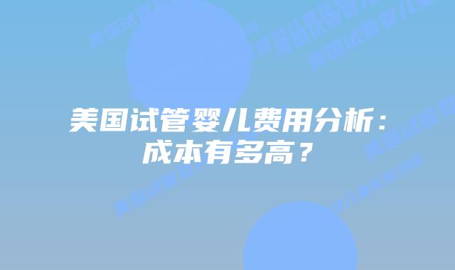 美国试管婴儿费用分析：成本有多高？