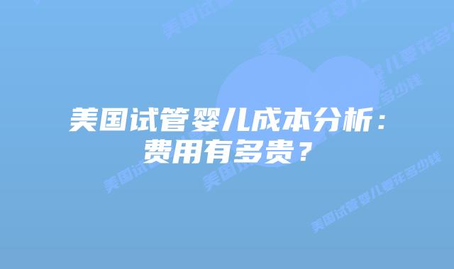 美国试管婴儿成本分析:费用有多贵?