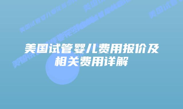 美国试管婴儿费用报价及相关费用详解