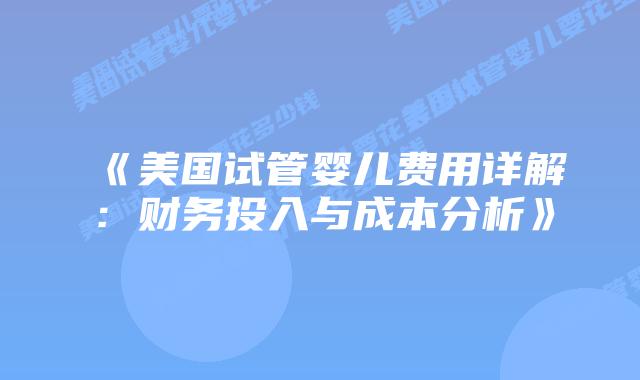 《美国试管婴儿费用详解：财务投入与成本分析》