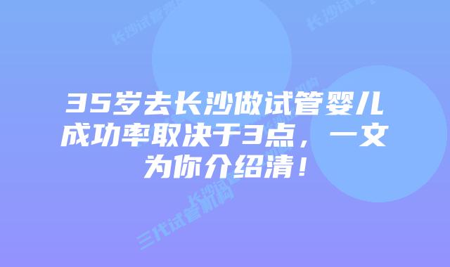 35岁去长沙做试管婴儿成功率取决于3点,一文为你介绍清!