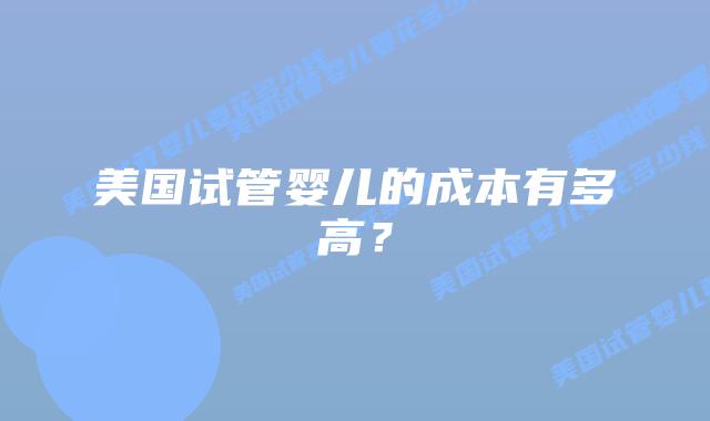 美国试管婴儿的成本有多高?
