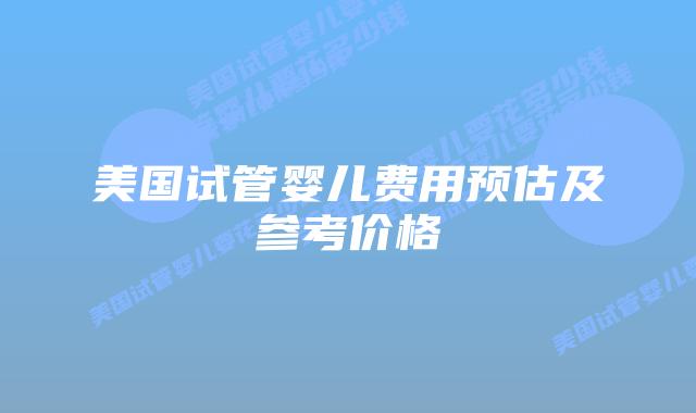 美国试管婴儿费用预估及参考价格