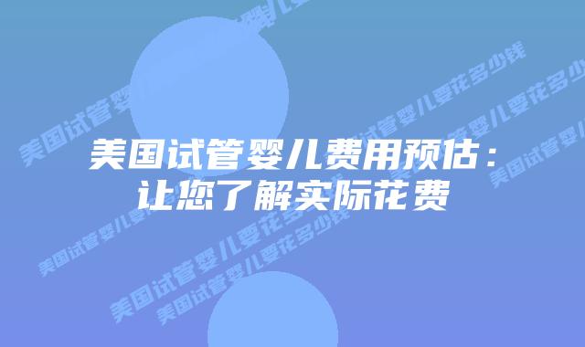 美国试管婴儿费用预估：让您了解实际花费