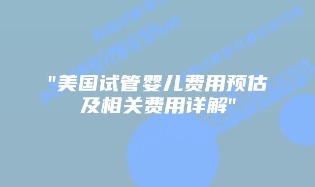 “美国试管婴儿费用预估及相关费用详解”