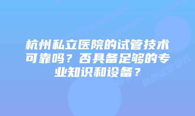 杭州私立医院的试管技术可靠吗？否具备足够的专业知识和设备？