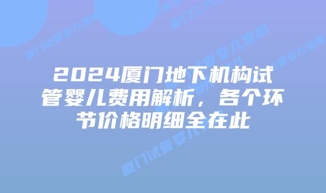 2024厦门地下机构试管婴儿费用解析，各个环节价格明细全在此
