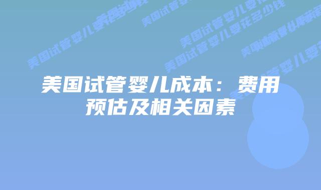 美国试管婴儿成本：费用预估及相关因素