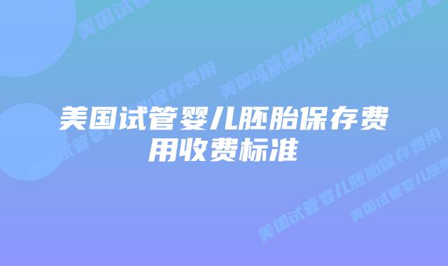 美国试管婴儿胚胎保存费用收费标准