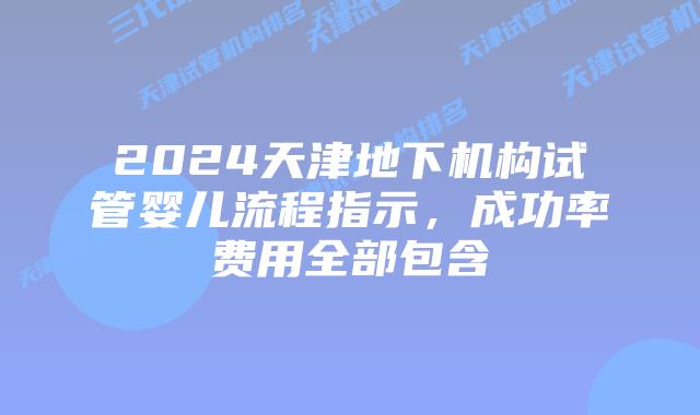 2024天津地下机构试管婴儿流程指示，成功率费用全部包含