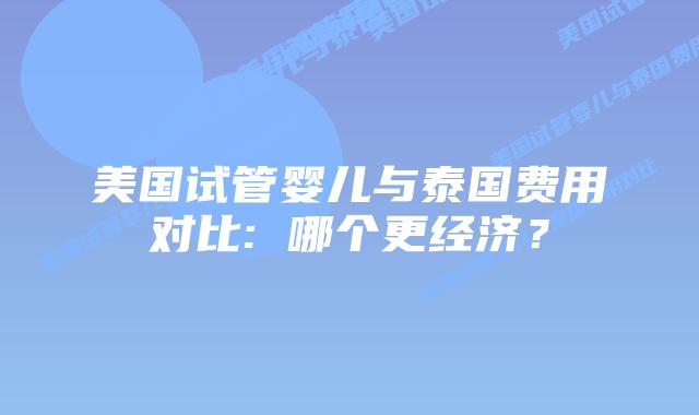 美国试管婴儿与泰国费用对比: 哪个更经济?