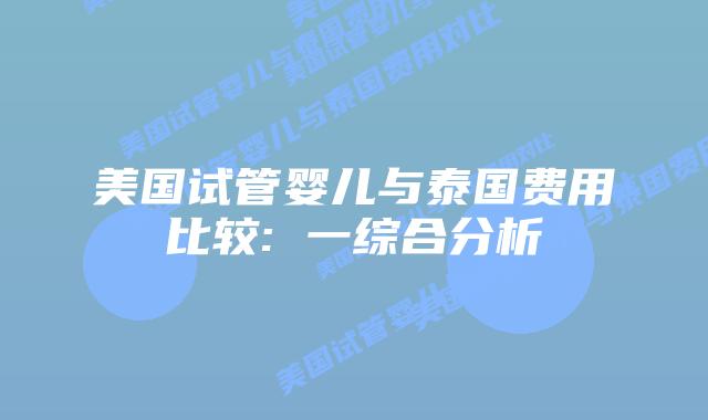 美国试管婴儿与泰国费用比较: 一综合分析