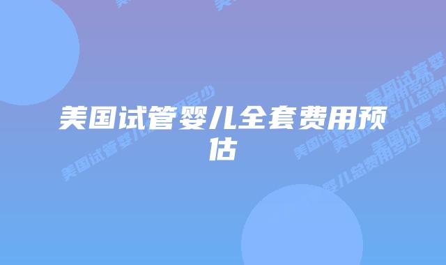 美国试管婴儿全套费用预估