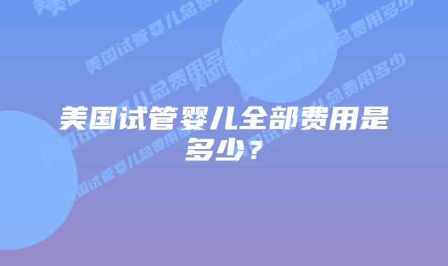 美国试管婴儿全部费用是多少？