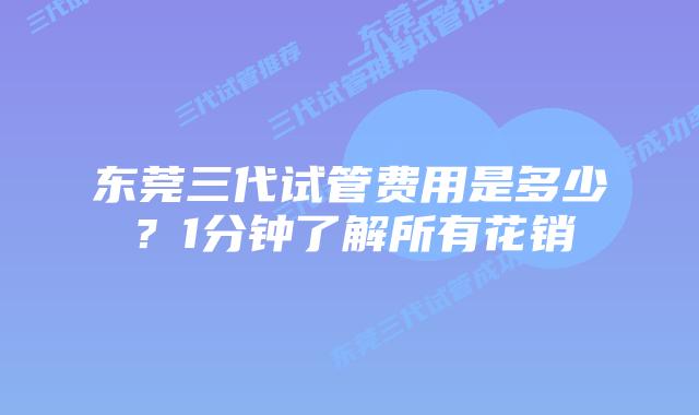 东莞三代试管费用是多少？1分钟了解所有花销