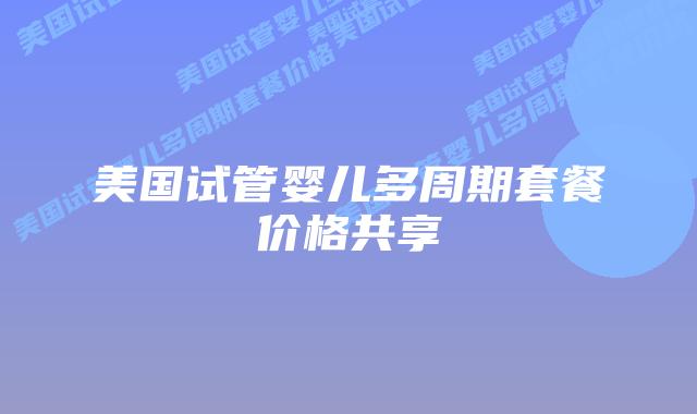 美国试管婴儿多周期套餐价格共享