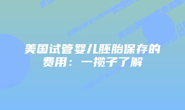 美国试管婴儿胚胎保存的费用：一揽子了解