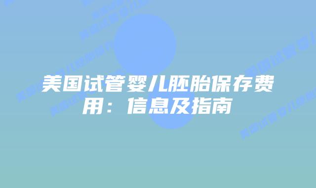 美国试管婴儿胚胎保存费用:信息及指南
