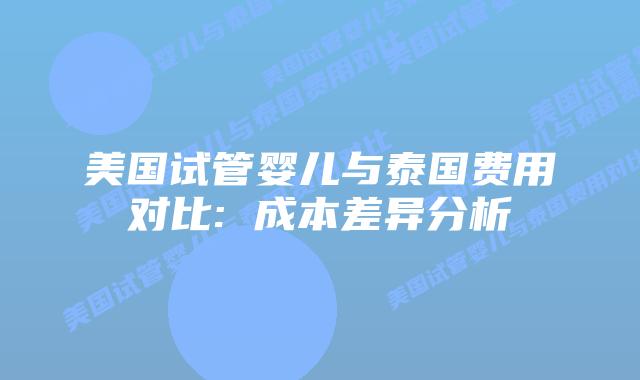 美国试管婴儿与泰国费用对比: 成本差异分析