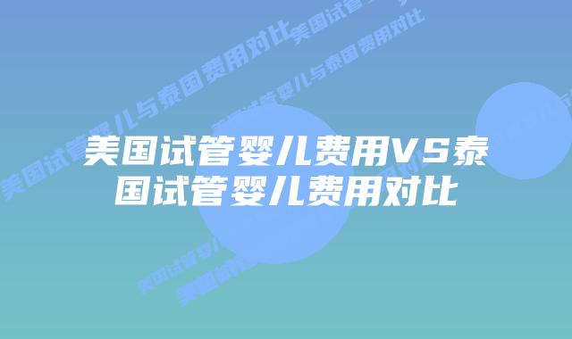 美国试管婴儿费用VS泰国试管婴儿费用对比