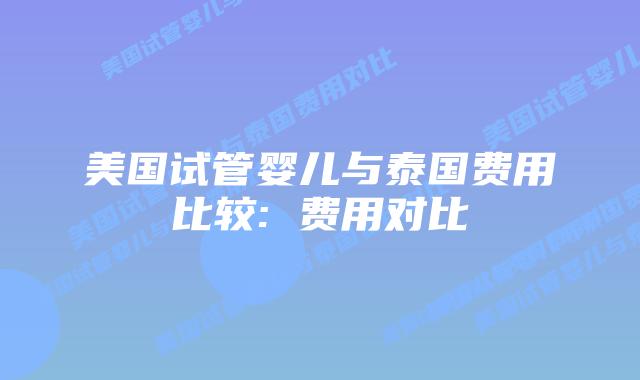 美国试管婴儿与泰国费用比较: 费用对比