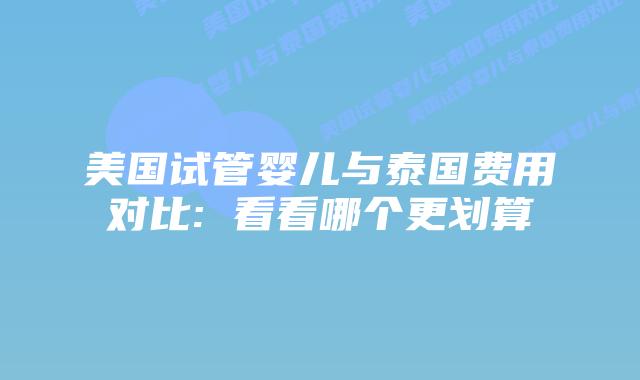 美国试管婴儿与泰国费用对比: 看看哪个更划算