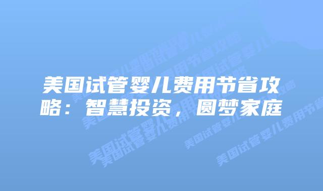 美国试管婴儿费用节省攻略：智慧投资，圆梦家庭