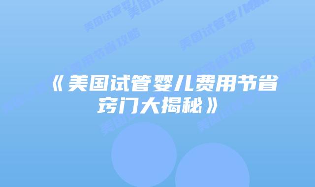 《美国试管婴儿费用节省窍门大揭秘》