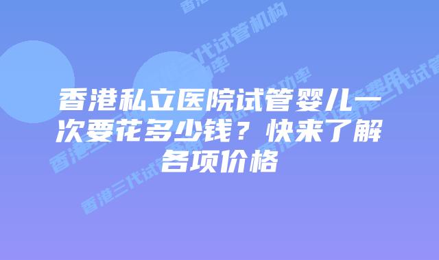 香港私立医院试管婴儿一次要花多少钱？快来了解各项价格