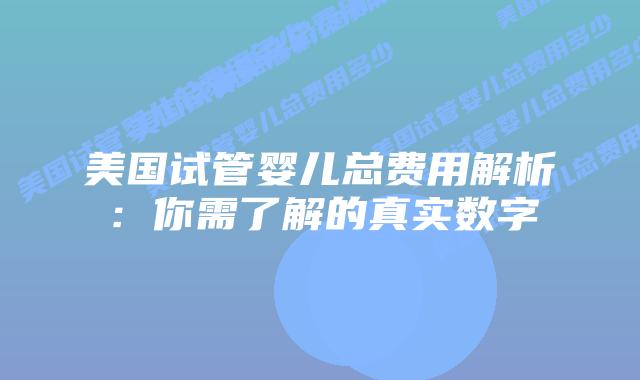 美国试管婴儿总费用解析：你需了解的真实数字