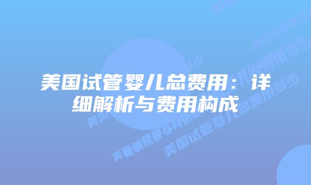 美国试管婴儿总费用：详细解析与费用构成