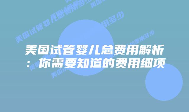 美国试管婴儿总费用解析：你需要知道的费用细项