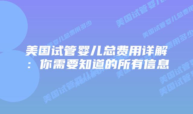 美国试管婴儿总费用详解：你需要知道的所有信息