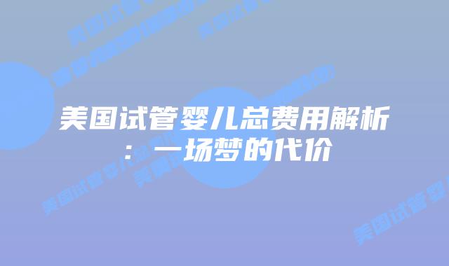 美国试管婴儿总费用解析：一场梦的代价