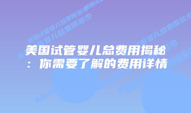 美国试管婴儿总费用揭秘：你需要了解的费用详情