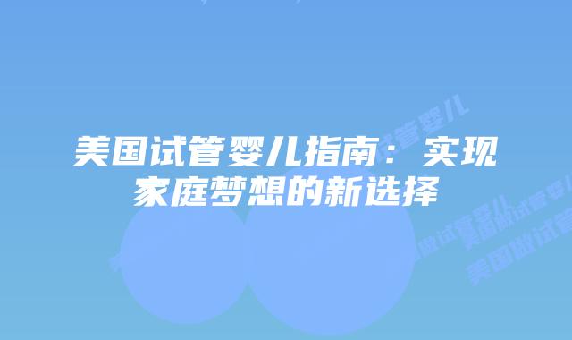 美国试管婴儿指南：实现家庭梦想的新选择